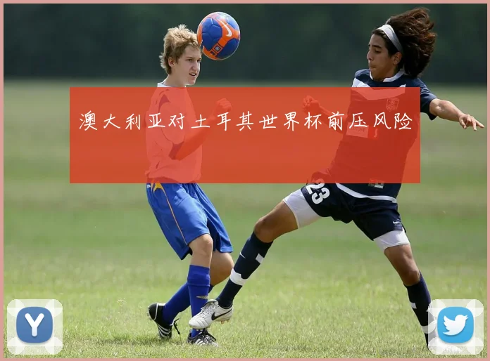 澳大利亚对土耳其世界杯前压风险
