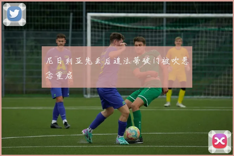 尼日利亚先丢后追法蒂破门被吹悬念重启