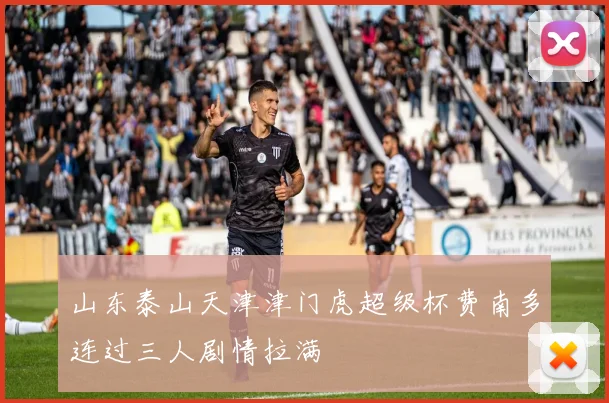 山东泰山天津津门虎超级杯费南多连过三人剧情拉满