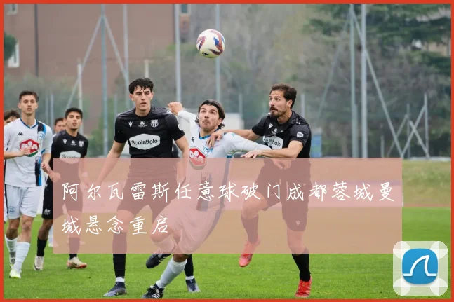 阿尔瓦雷斯任意球破门成都蓉城曼城悬念重启