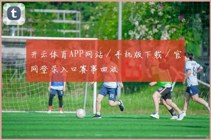 开云体育APP网站／手机版下载／官网登录入口赛事回放