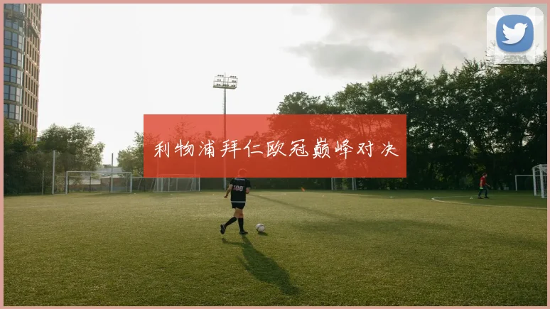 利物浦拜仁欧冠巅峰对决