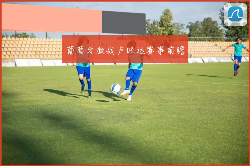 葡萄牙激战卢旺达赛事前瞻