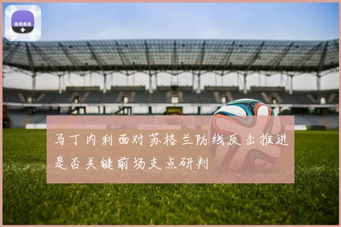 马丁内利面对苏格兰防线反击推进是否关键前场支点研判