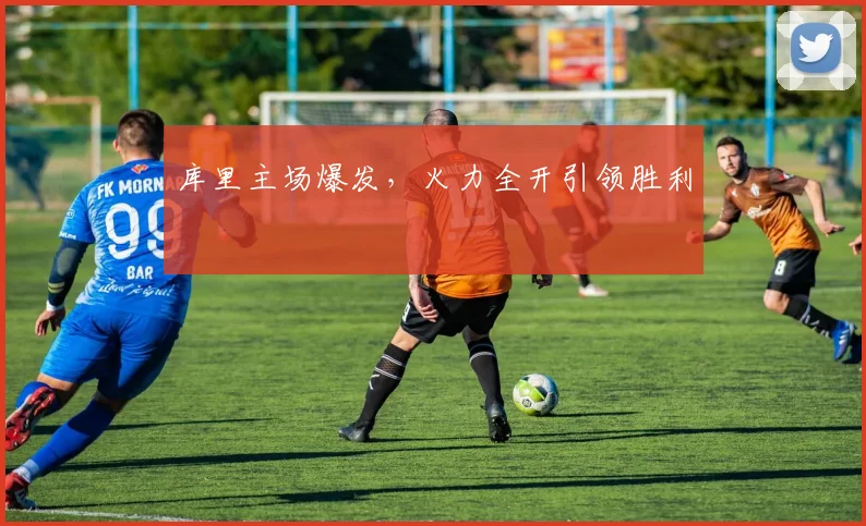 库里主场爆发，火力全开引领胜利