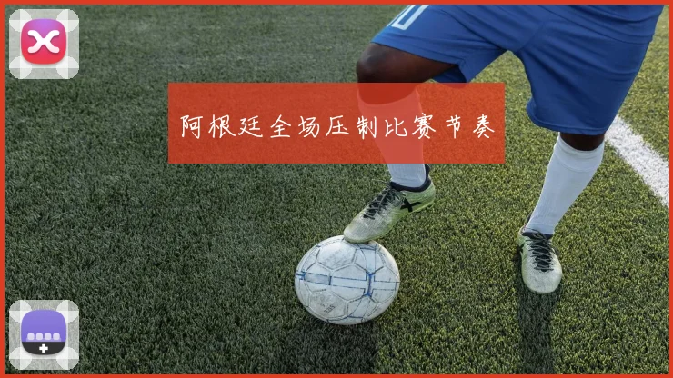 阿根廷全场压制比赛节奏