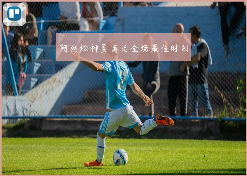 阿利松神勇高光全场最佳时刻