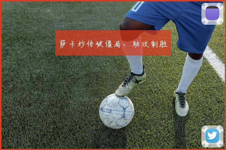 萨卡妙传破僵局，助攻制胜