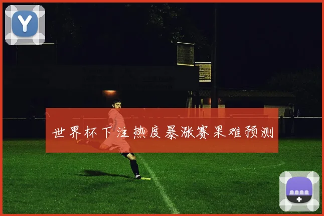 世界杯下注热度暴涨赛果难预测