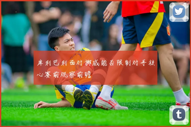 库利巴利面对挪威能否限制对手核心赛前观察前瞻