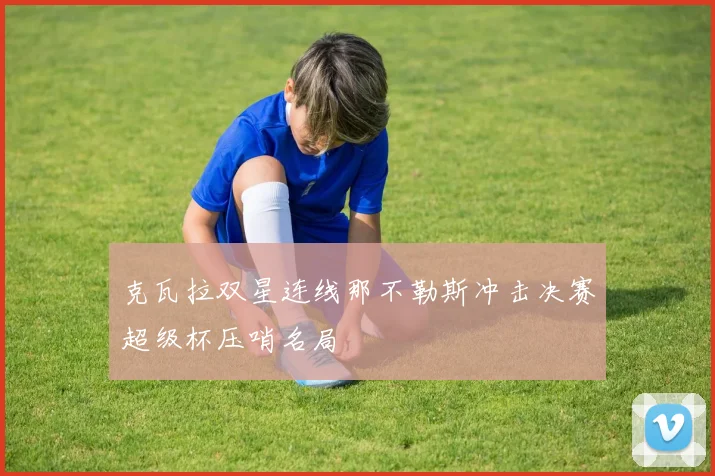 克瓦拉双星连线那不勒斯冲击决赛超级杯压哨名局