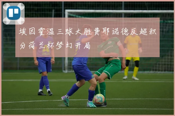 埃因霍温三球大胜费耶诺德反超积分荷兰杯梦幻开局