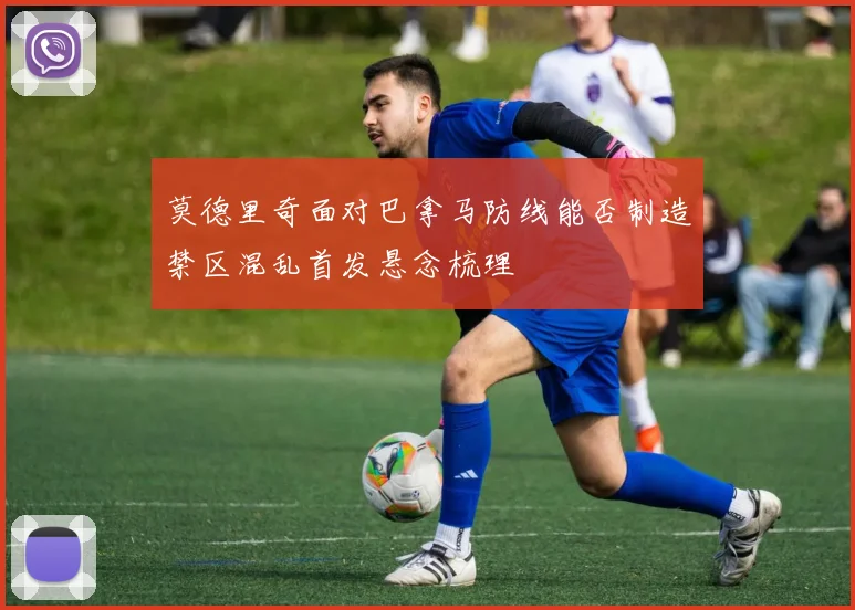 莫德里奇面对巴拿马防线能否制造禁区混乱首发悬念梳理
