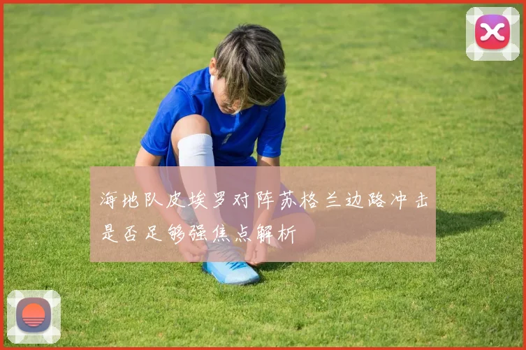 海地队皮埃罗对阵苏格兰边路冲击是否足够强焦点解析