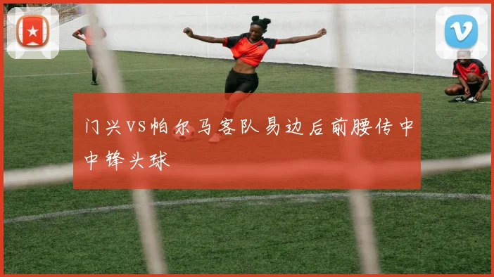 门兴vs帕尔马客队易边后前腰传中中锋头球