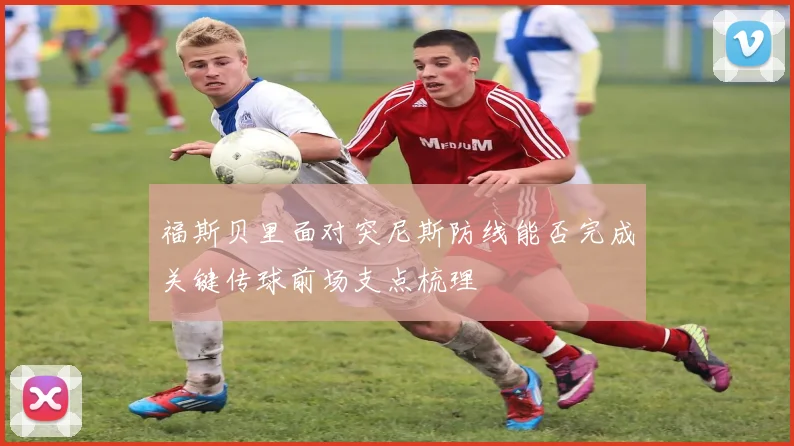 福斯贝里面对突尼斯防线能否完成关键传球前场支点梳理
