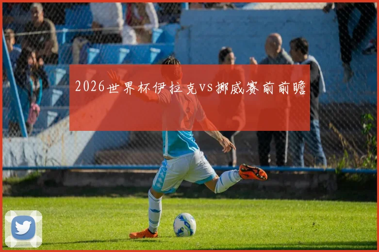 2026世界杯伊拉克vs挪威赛前前瞻