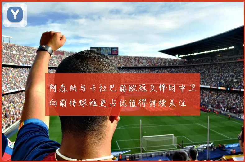 阿森纳与卡拉巴赫欧冠交锋时中卫向前传球谁更占优值得持续关注