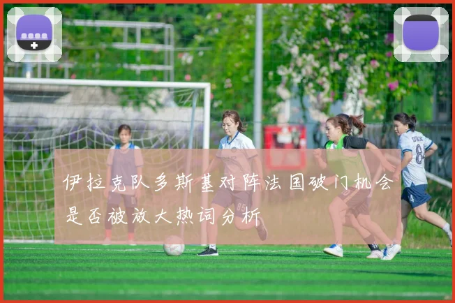伊拉克队多斯基对阵法国破门机会是否被放大热词分析