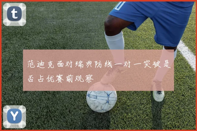 范迪克面对瑞典防线一对一突破是否占优赛前观察
