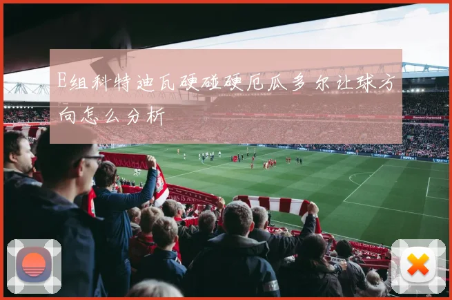 E组科特迪瓦硬碰硬厄瓜多尔让球方向怎么分析