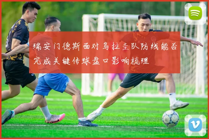 瑞安门德斯面对乌拉圭队防线能否完成关键传球盘口影响梳理