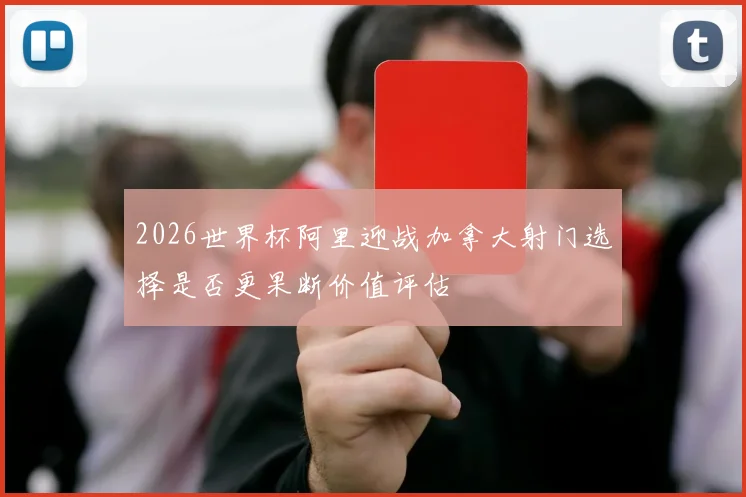 2026世界杯阿里迎战加拿大射门选择是否更果断价值评估