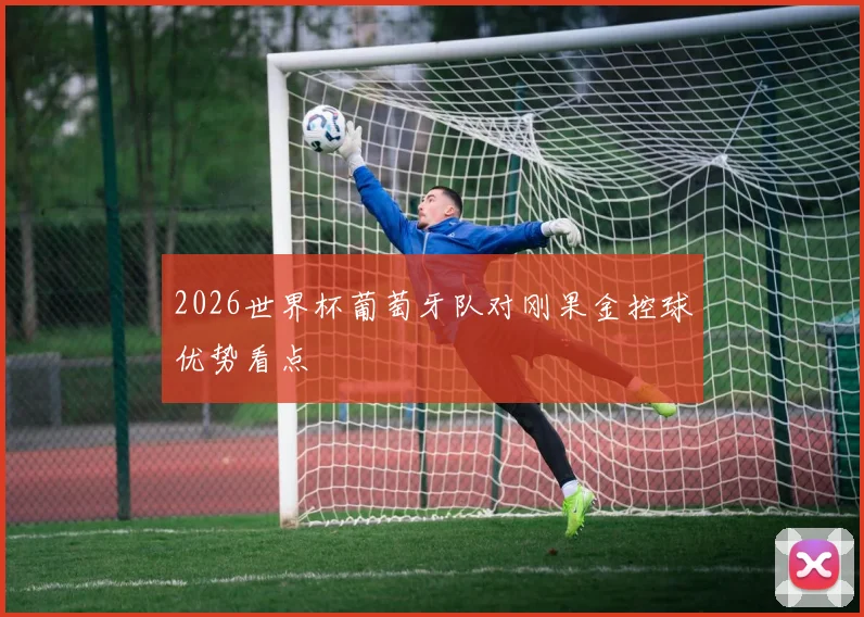 2026世界杯葡萄牙队对刚果金控球优势看点