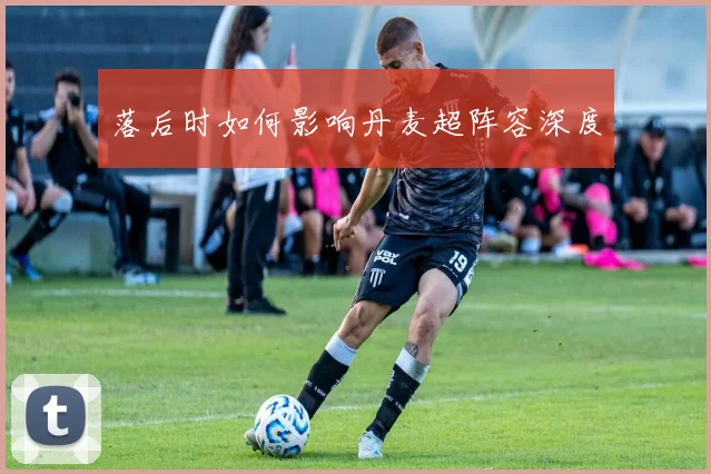 落后时如何影响丹麦超阵容深度
