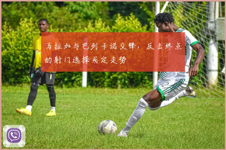 马拉加与巴列卡诺交锋,反击终点的射门选择或定走势