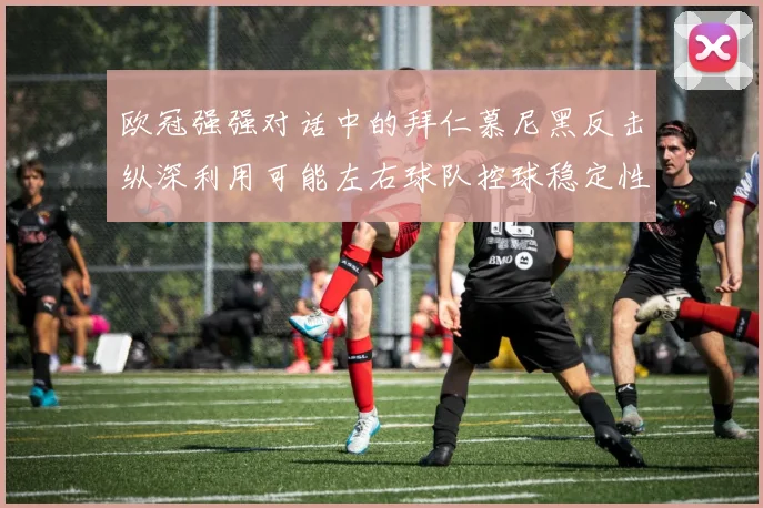 欧冠强强对话中的拜仁慕尼黑反击纵深利用可能左右球队控球稳定性