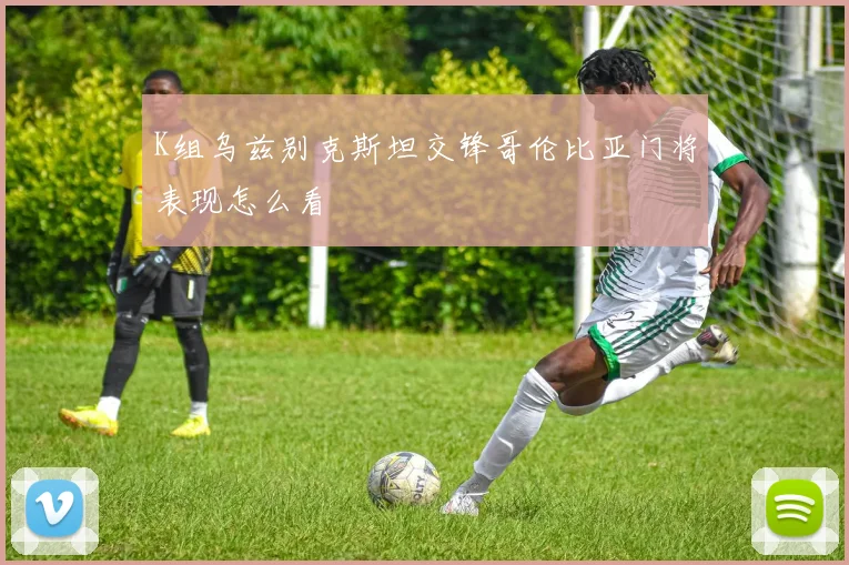 K组乌兹别克斯坦交锋哥伦比亚门将表现怎么看