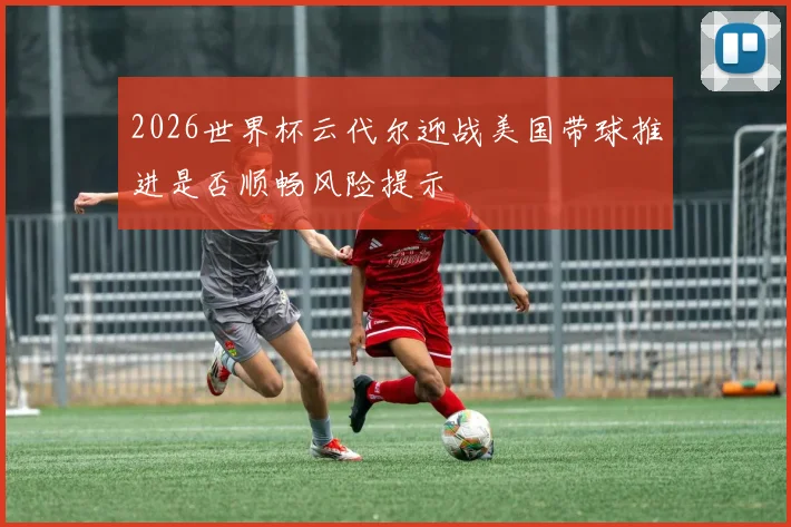 2026世界杯云代尔迎战美国带球推进是否顺畅风险提示