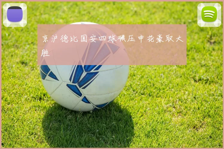 京沪德比国安四球碾压申花豪取大胜