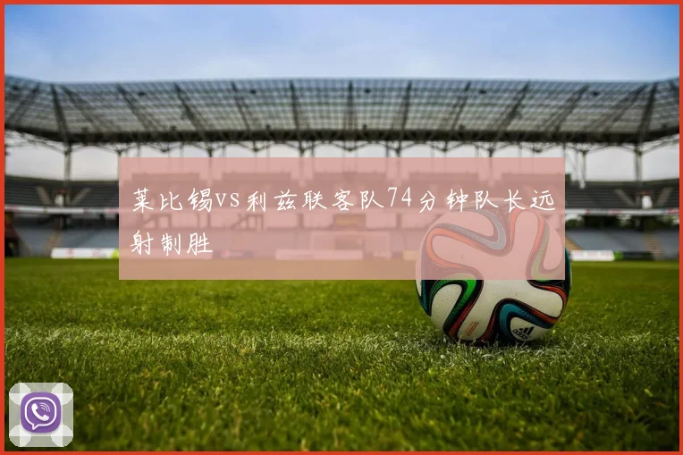 莱比锡vs利兹联客队74分钟队长远射制胜