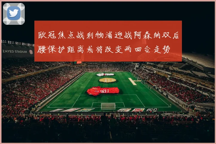 欧冠焦点战利物浦迎战阿森纳双后腰保护距离或将改变两回合走势