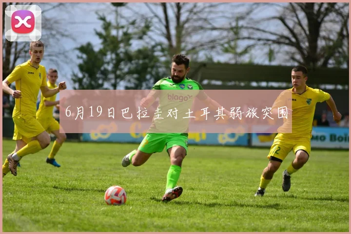 6月19日巴拉圭对土耳其弱旅突围