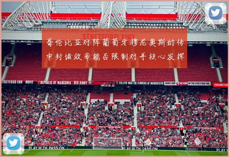 哥伦比亚对阵葡萄牙穆尼奥斯的传中封堵效率能否限制对手核心发挥