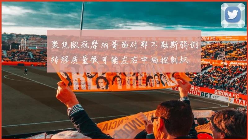 聚焦欧冠摩纳哥面对那不勒斯弱侧转移质量很可能左右中场控制权