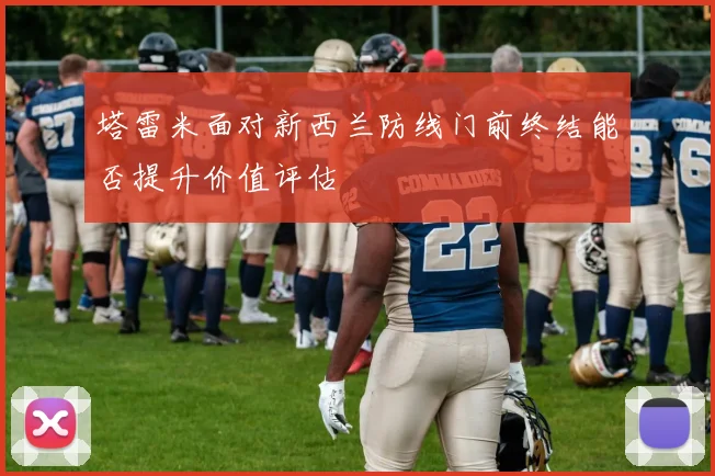 塔雷米面对新西兰防线门前终结能否提升价值评估