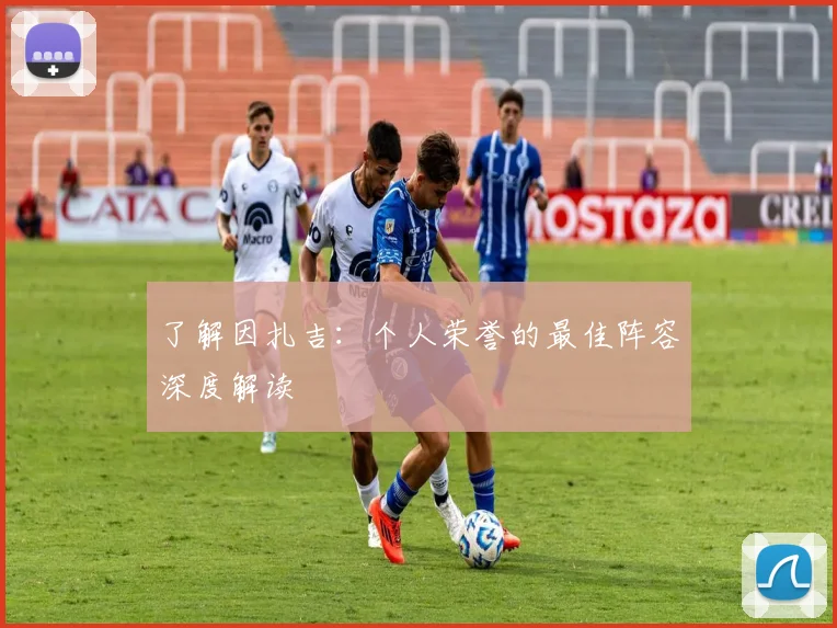 了解因扎吉：个人荣誉的最佳阵容深度解读
