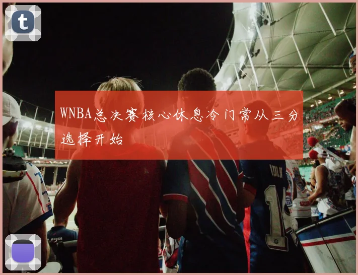 WNBA总决赛核心休息冷门常从三分选择开始