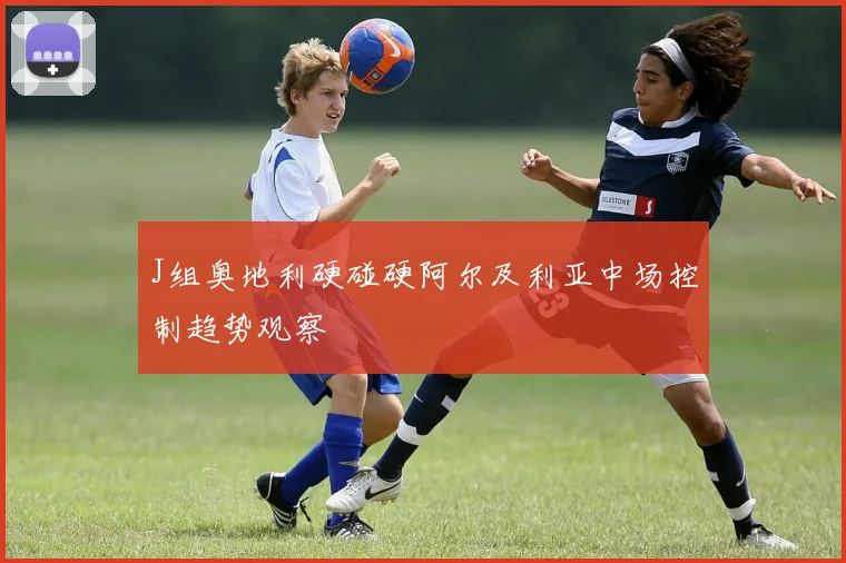 J组奥地利硬碰硬阿尔及利亚中场控制趋势观察