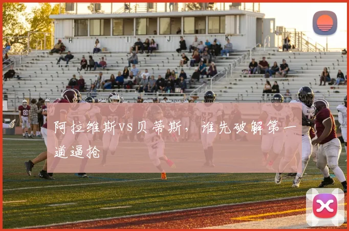 阿拉维斯vs贝蒂斯,谁先破解第一道逼抢