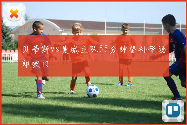 贝蒂斯vs曼城主队55分钟替补登场即破门
