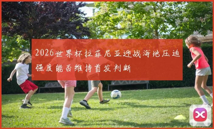 2026世界杯拉菲尼亚迎战海地压迫强度能否维持首发判断