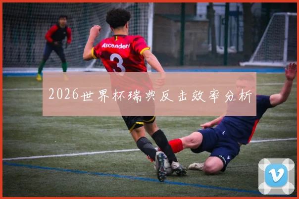 2026世界杯瑞典反击效率分析