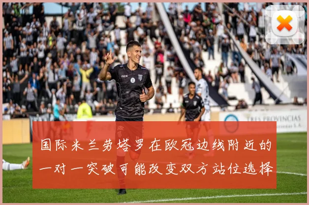 国际米兰劳塔罗在欧冠边线附近的一对一突破可能改变双方站位选择