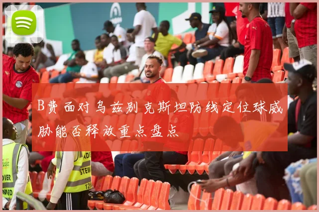 B费面对乌兹别克斯坦防线定位球威胁能否释放重点盘点