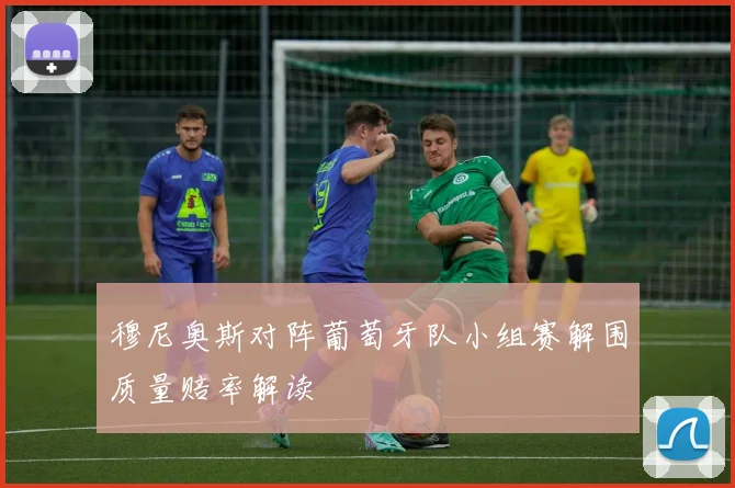 穆尼奥斯对阵葡萄牙队小组赛解围质量赔率解读